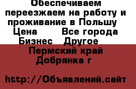 Обеспечиваем переезжаем на работу и проживание в Польшу › Цена ­ 1 - Все города Бизнес » Другое   . Пермский край,Добрянка г.